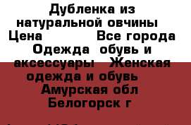 Дубленка из натуральной овчины › Цена ­ 8 000 - Все города Одежда, обувь и аксессуары » Женская одежда и обувь   . Амурская обл.,Белогорск г.